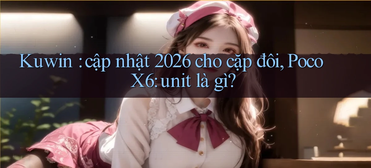 Kuwin cập nhật 2026 cho cặp đôi, Poco X6 unit là gì