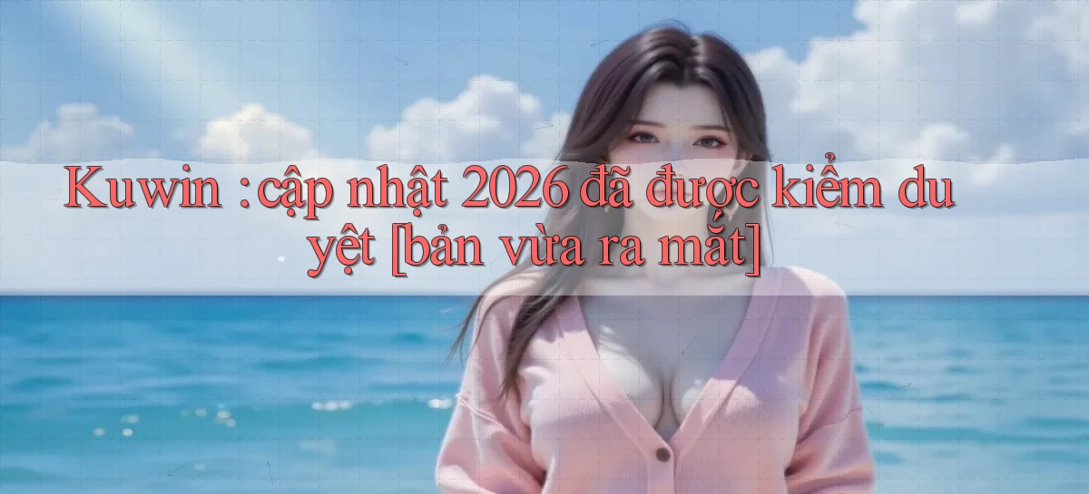 Kuwin cập nhật 2026 đã được kiểm duyệt [bản vừa ra mắt]