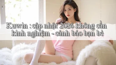 Kuwin cập nhật 2026 không cần kinh nghiệm   cảnh báo bạn bè