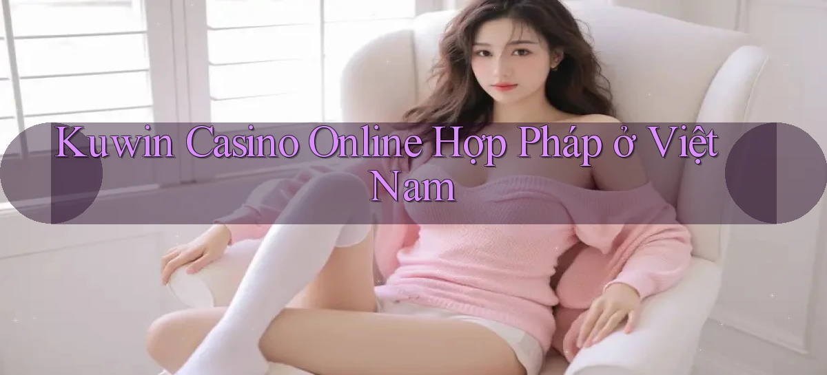 kuwin casino online hợp pháp ở việt nam