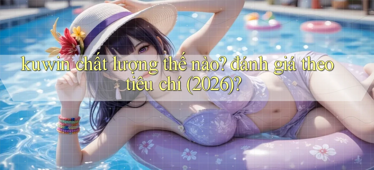 kuwin chất lượng thế nào đánh giá theo tiêu chí (2026)