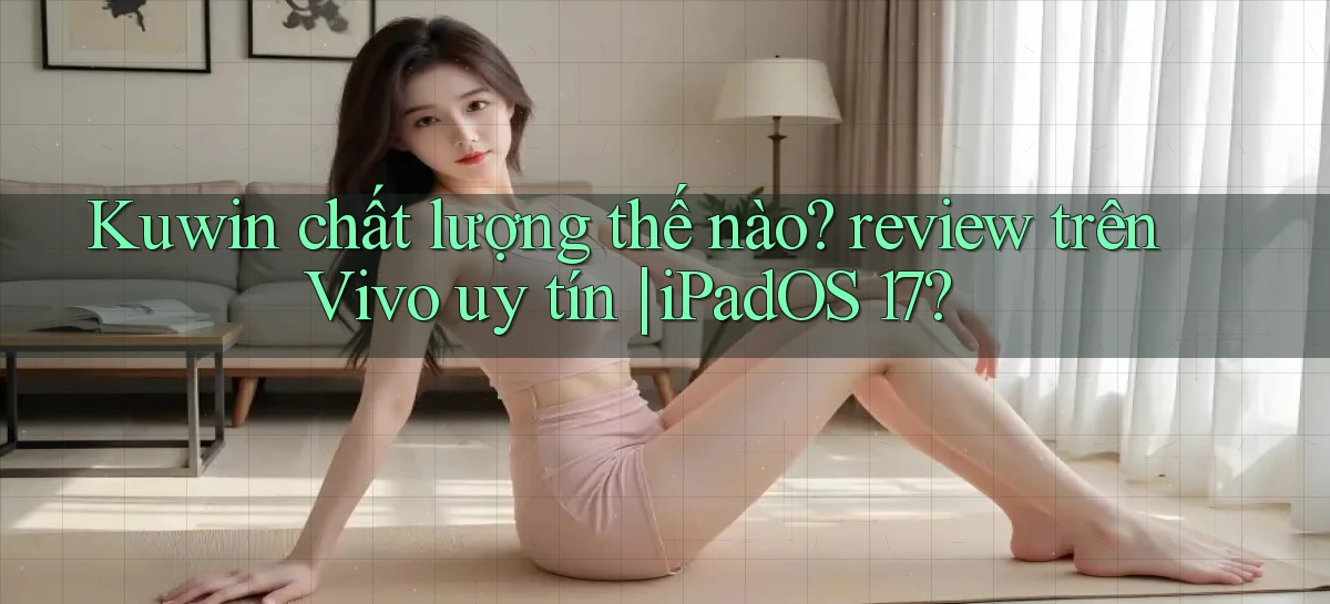 Kuwin chất lượng thế nào review trên Vivo uy tín iPadOS 17