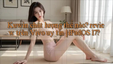 Kuwin chất lượng thế nào review trên Vivo uy tín iPadOS 17