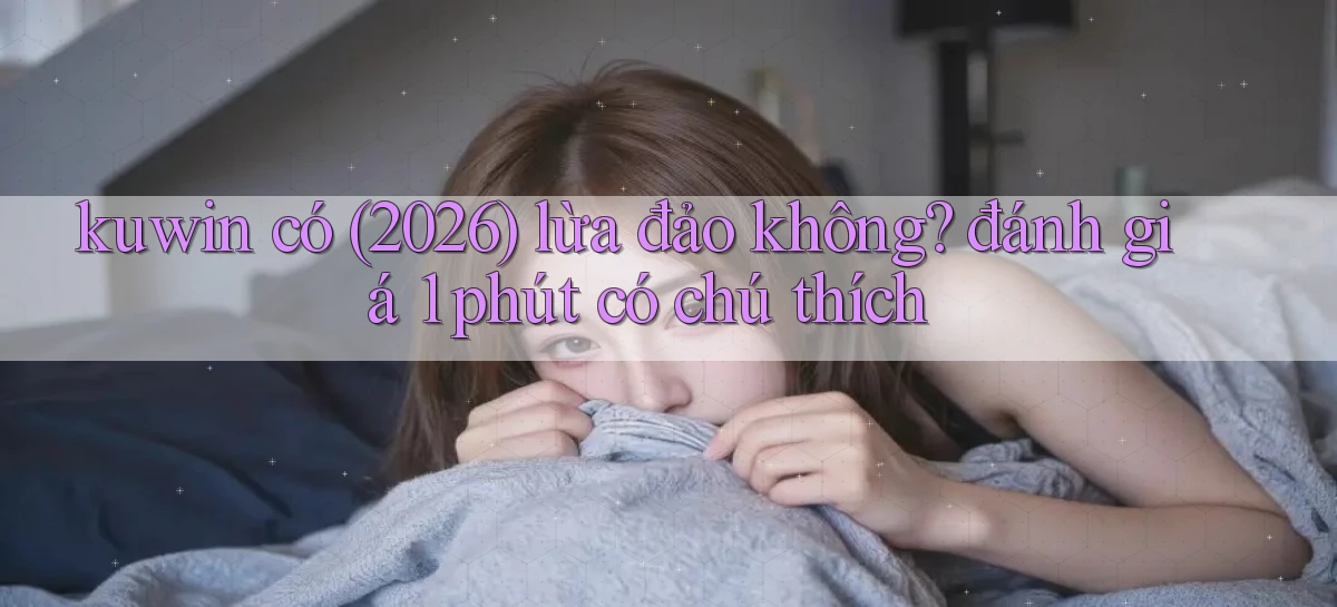 kuwin có (2026) lừa đảo không đánh giá 1 phút có chú thích