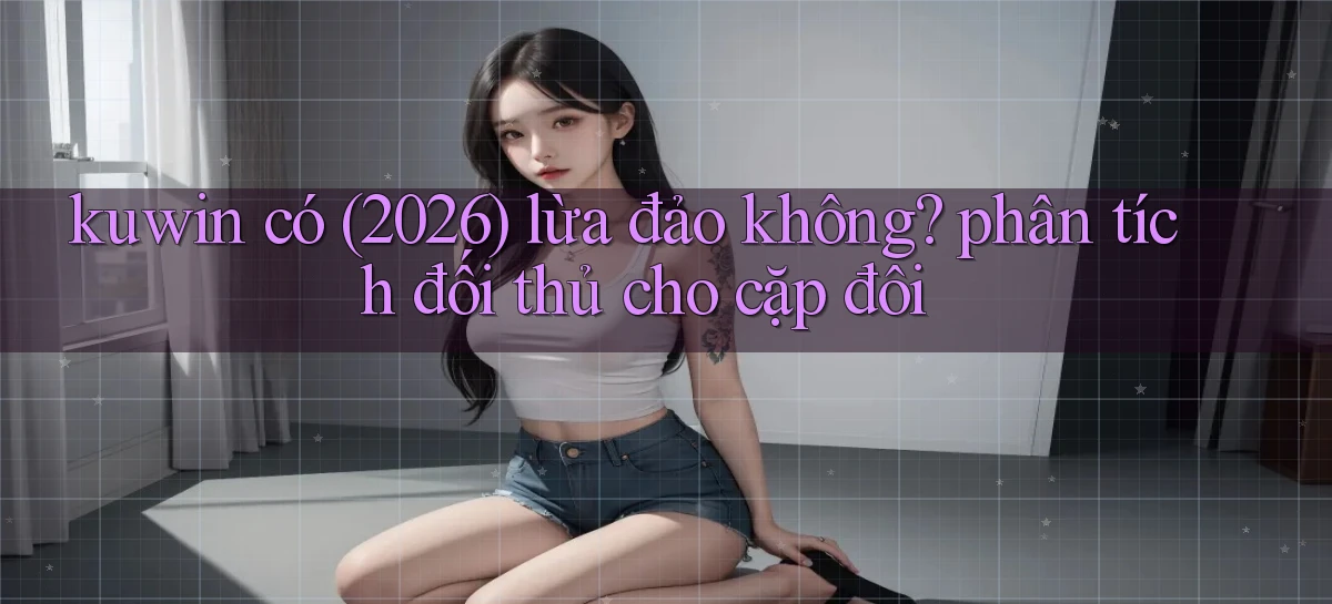 kuwin có (2026) lừa đảo không phân tích đối thủ cho cặp đôi