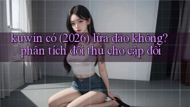 kuwin có (2026) lừa đảo không phân tích đối thủ cho cặp đôi