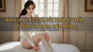 kuwin có (2026) tốt không thẳng thắn an toàn trên mạng