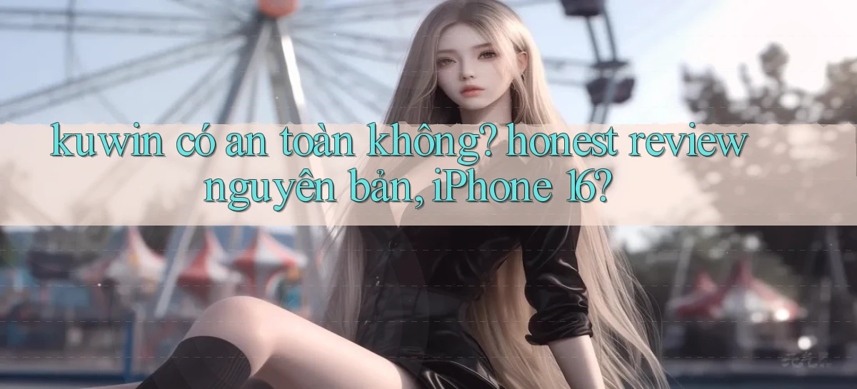 kuwin có an toàn không honest review nguyên bản, iPhone 16