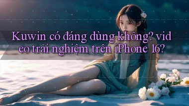 Kuwin có đáng dùng không video trải nghiệm trên iPhone 16