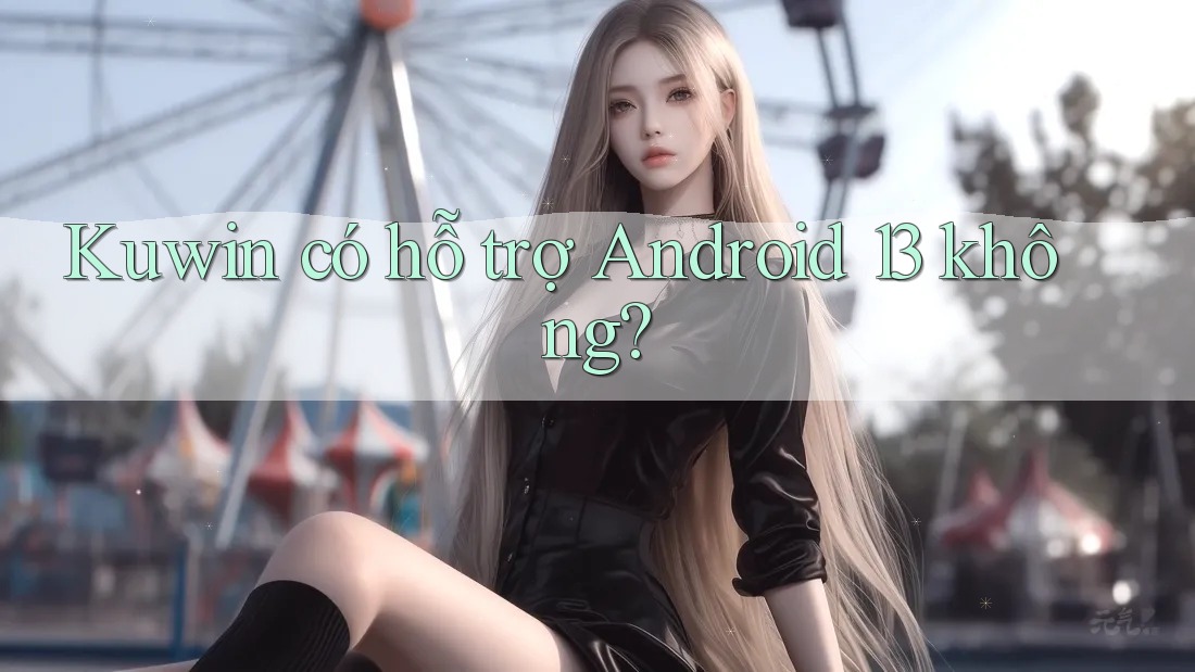 Kuwin có hỗ trợ Android 13 không?