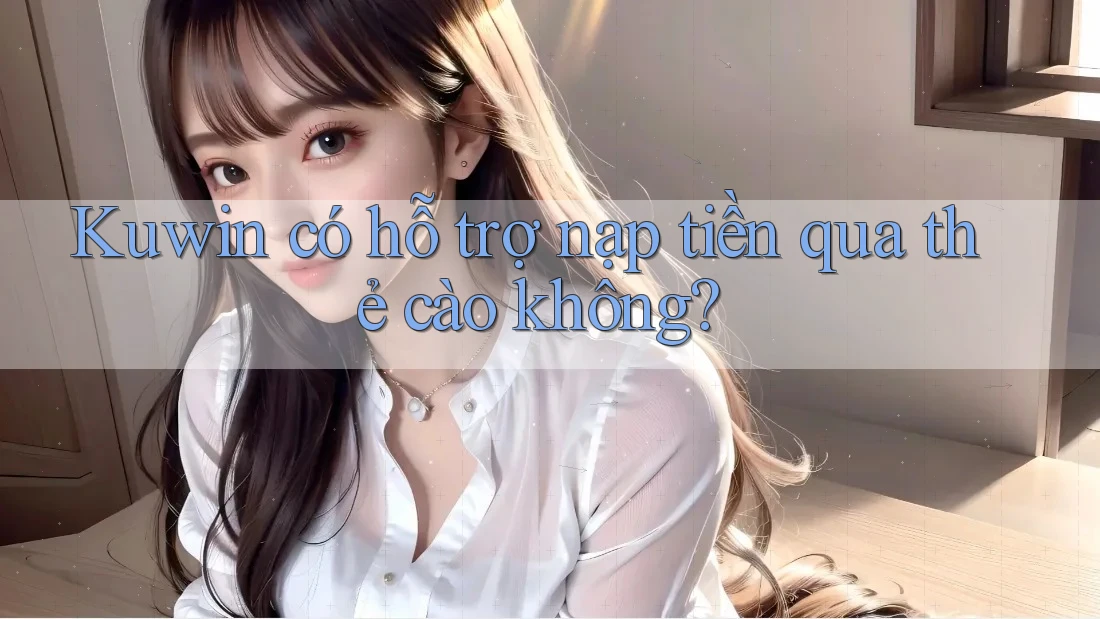 Kuwin có hỗ trợ nạp tiền qua thẻ cào không?
