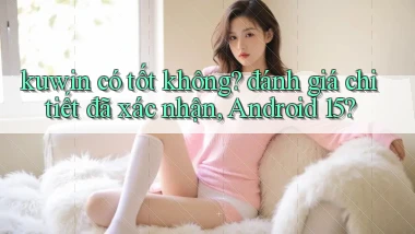 kuwin có tốt không đánh giá chi tiết đã xác nhận, Android 15