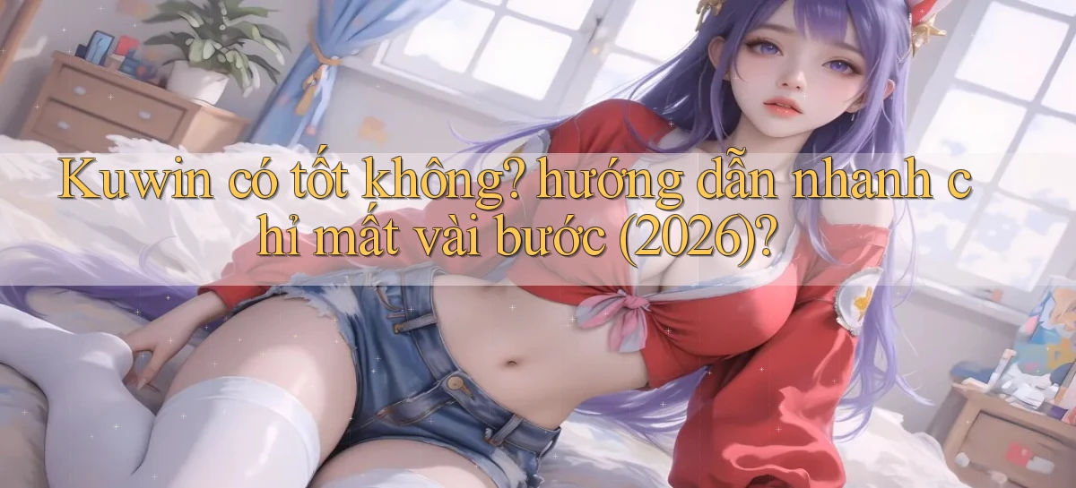 Kuwin có tốt không hướng dẫn nhanh chỉ mất vài bước (2026)