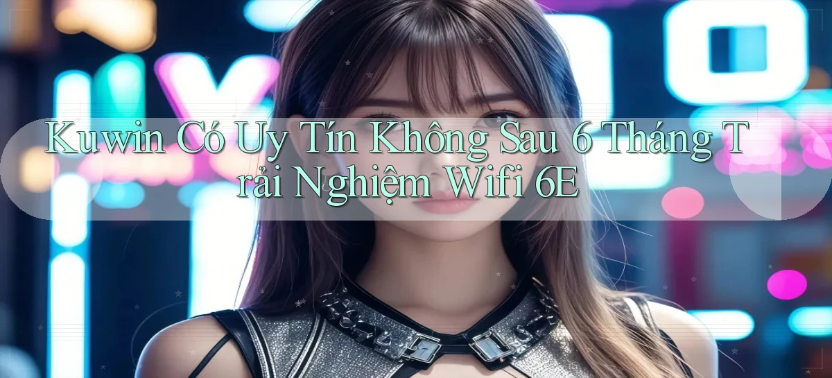 kuwin có uy tín không sau 6 tháng trải nghiệm   wifi 6E