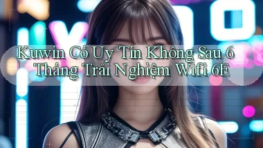 kuwin có uy tín không sau 6 tháng trải nghiệm   wifi 6E