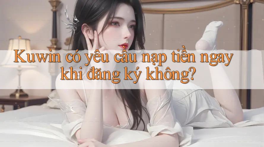 Kuwin có yêu cầu nạp tiền ngay khi đăng ký không?