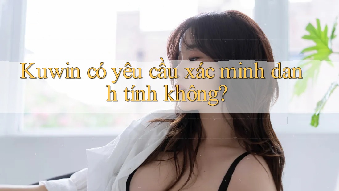 Kuwin có yêu cầu xác minh danh tính không? Kuwin có yêu cầu xác minh danh tính không?