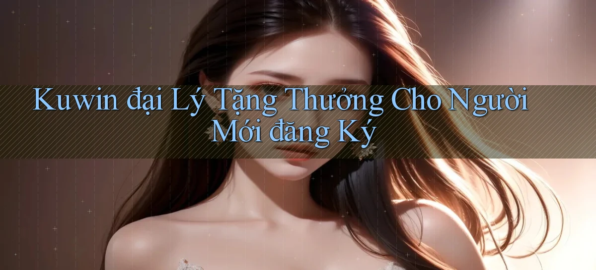 kuwin  đại lý tặng thưởng cho người mới đăng ký
