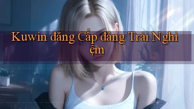kuwin đẳng cấp đáng trải nghiệm