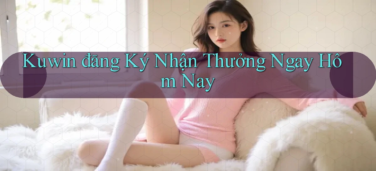 kuwin  đăng ký nhận thưởng ngay hôm nay