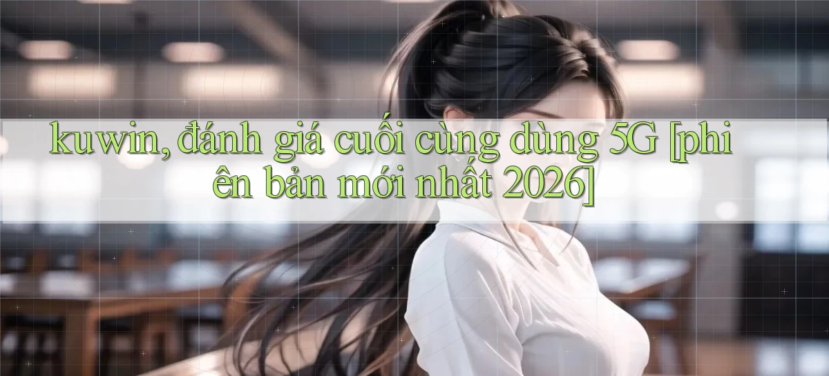kuwin, đánh giá cuối cùng dùng 5G [phiên bản mới nhất 2026]