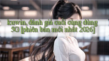 kuwin, đánh giá cuối cùng dùng 5G [phiên bản mới nhất 2026]