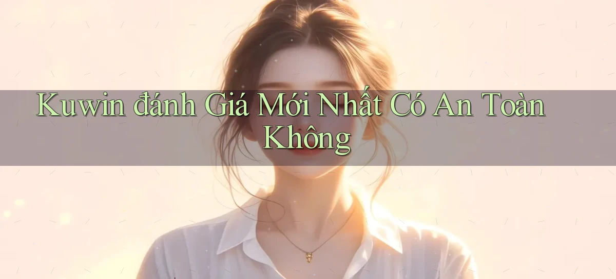 kuwin đánh giá mới nhất có an toàn không
