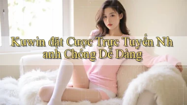 kuwin  đặt cược trực tuyến nhanh chóng dễ dàng