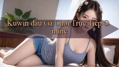 kuwin  đấu gà chơi trực tiếp online
