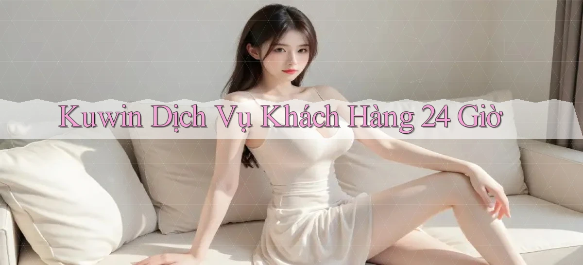 kuwin Dịch vụ khách hàng 24 giờ