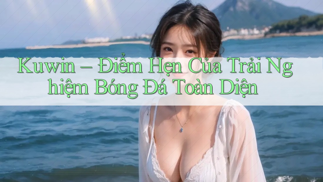 Kuwin – Điểm Hẹn Của Trải Nghiệm Bóng Đá Toàn Diện Kuwin – Điểm Hẹn Của Trải Nghiệm Bóng Đá Toàn Diện