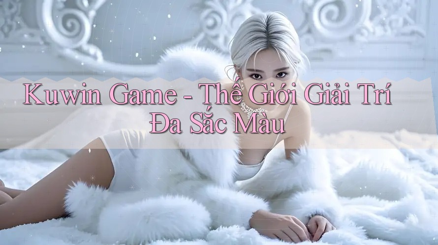 Kuwin Game - Thế Giới Giải Trí Đa Sắc Màu Kuwin Game - Thế Giới Giải Trí Đa Sắc Màu