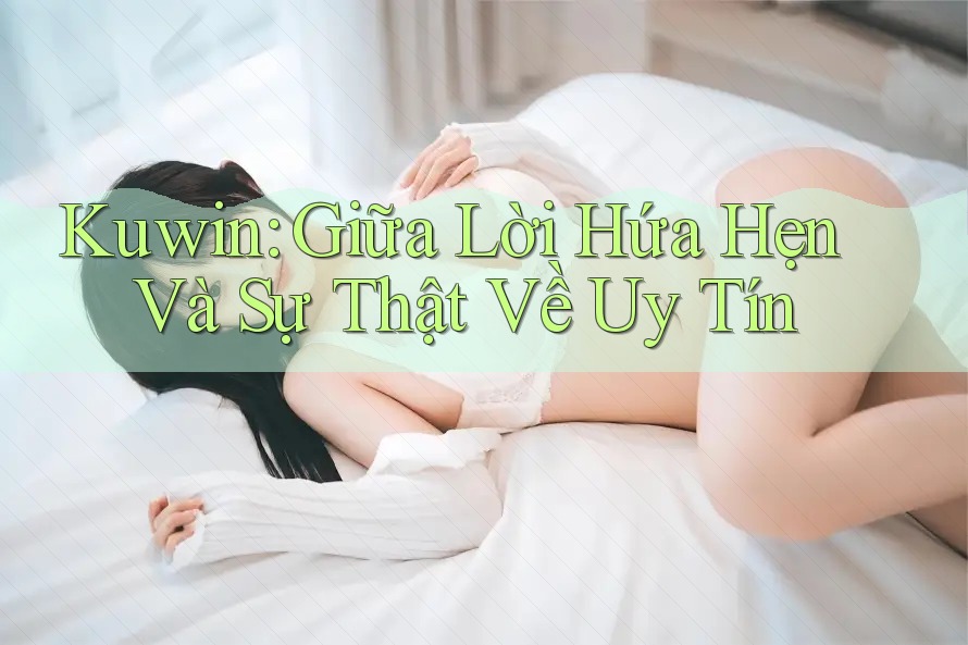 Kuwin: Giữa Lời Hứa Hẹn Và Sự Thật Về Uy Tín