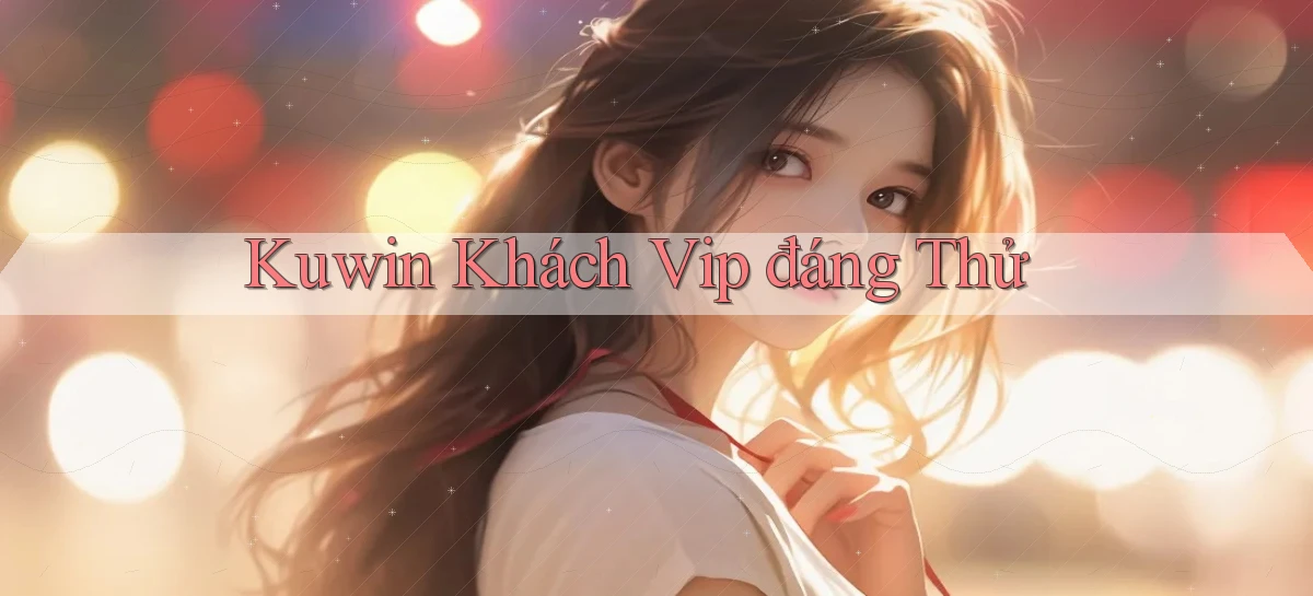 kuwin khách vip đáng thử