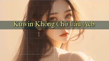 kuwin không chờ lâu acb
