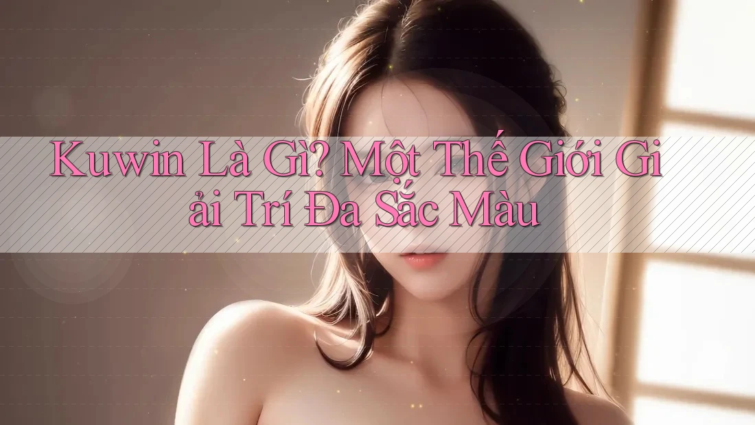 Kuwin Là Gì? Một Thế Giới Giải Trí Đa Sắc Màu