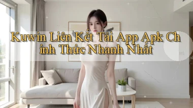 kuwin  liên kết tải app apk chính thức nhanh nhất