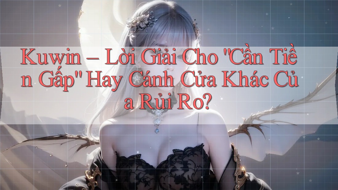 Kuwin – Lời Giải Cho “Cần Tiền Gấp” Hay Cánh Cửa Khác Của Rủi Ro?