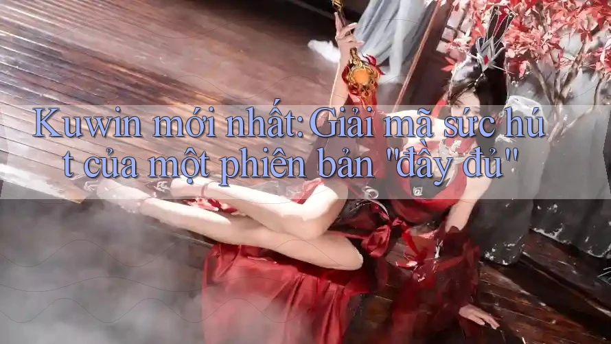 Kuwin mới nhất: Giải mã sức hút của một phiên bản “đầy đủ”