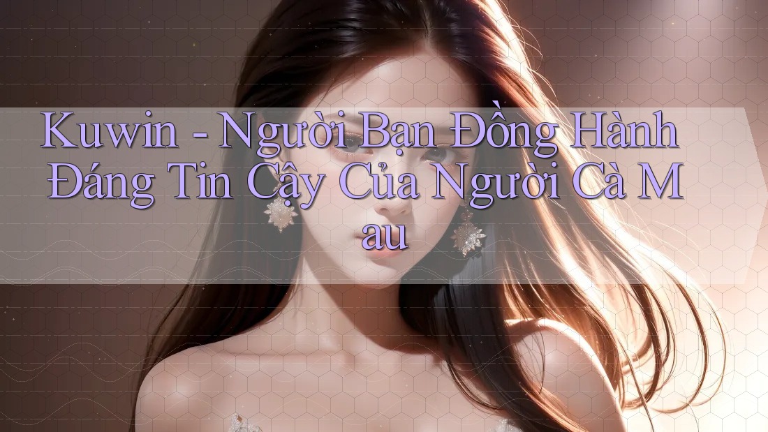 Kuwin - Người Bạn Đồng Hành Đáng Tin Cậy Của Người Cà Mau