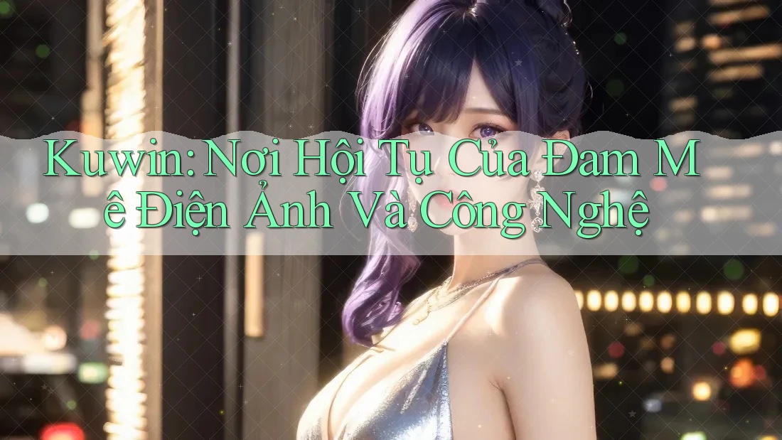 Kuwin: Nơi Hội Tụ Của Đam Mê Điện Ảnh Và Công Nghệ Kuwin: Nơi Hội Tụ Của Đam Mê Điện Ảnh Và Công Nghệ