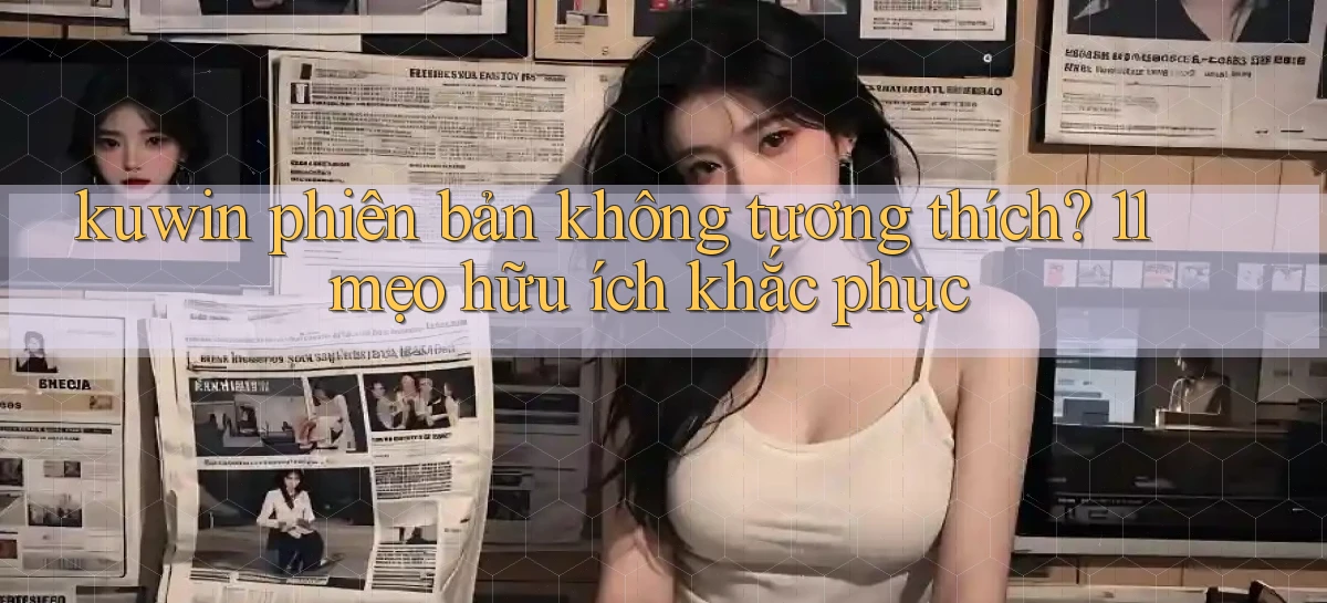 kuwin phiên bản không tương thích 11 mẹo hữu ích khắc phục