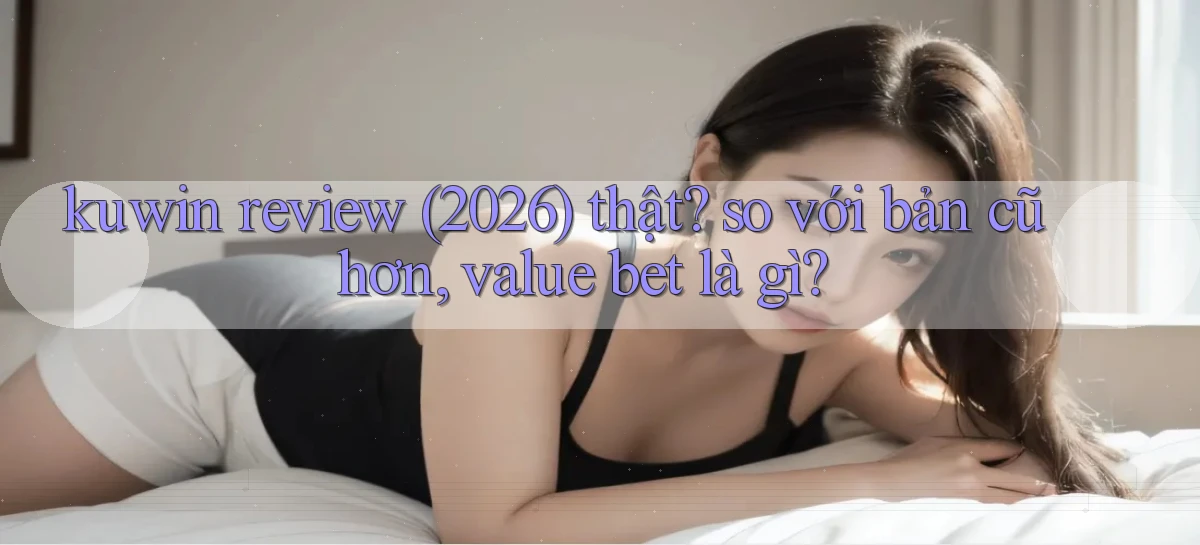 kuwin review (2026) thật so với bản cũ hơn, value bet là gì