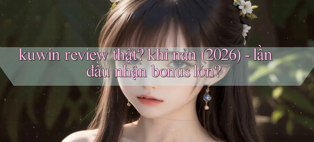 kuwin review thật khi nản (2026)   lần đầu nhận bonus lớn