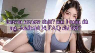 kuwin review thật sau 1 tuần dùng, Android 14, FAQ chi tiết
