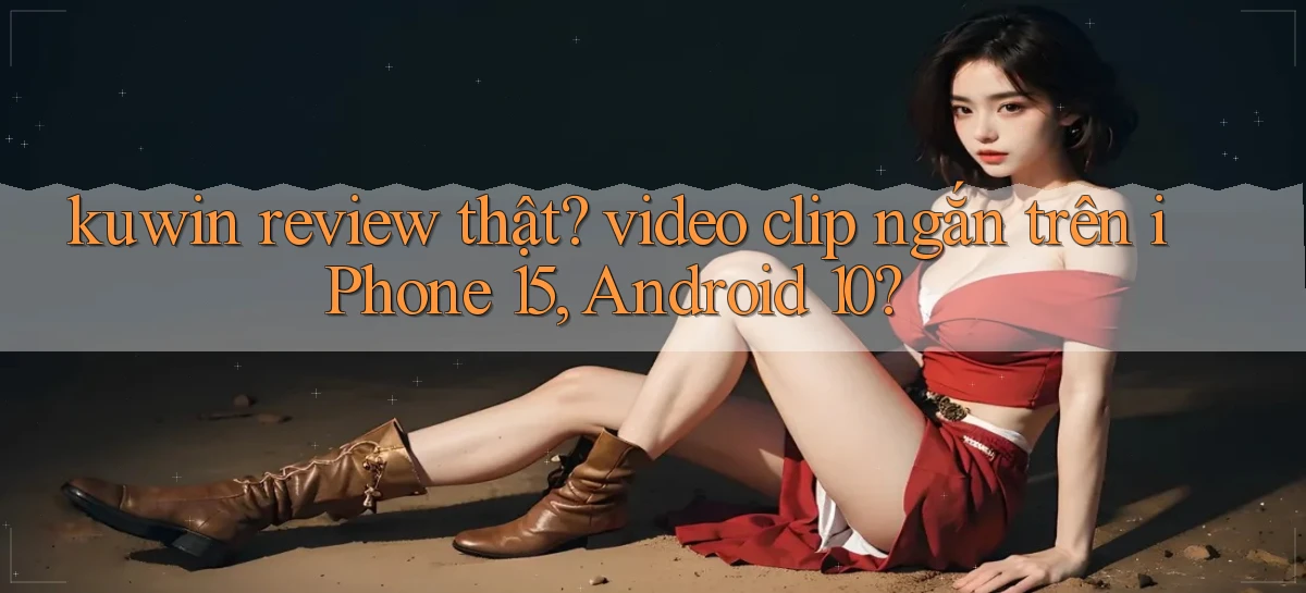 kuwin review thật video clip ngắn trên iPhone 15, Android 10