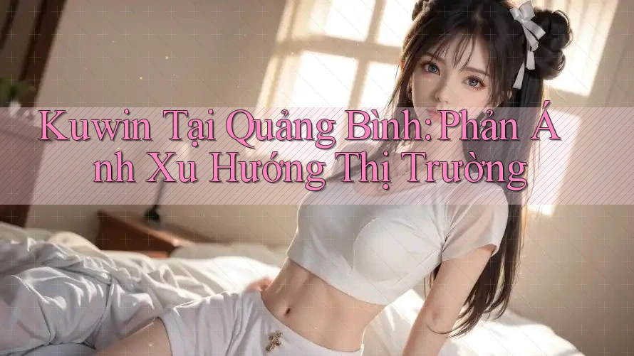 Kuwin Tại Quảng Bình: Phản Ánh Xu Hướng Thị Trường