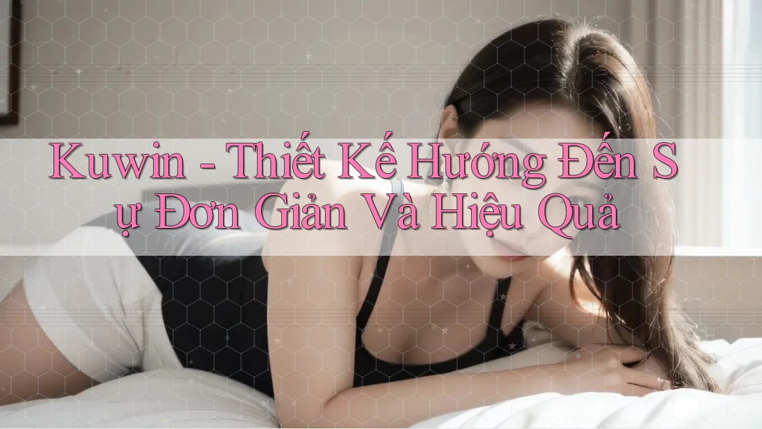 Kuwin - Thiết Kế Hướng Đến Sự Đơn Giản Và Hiệu Quả Kuwin - Thiết Kế Hướng Đến Sự Đơn Giản Và Hiệu Quả