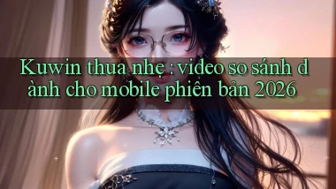 Kuwin thua nhẹ video so sánh dành cho mobile phiên bản 2026