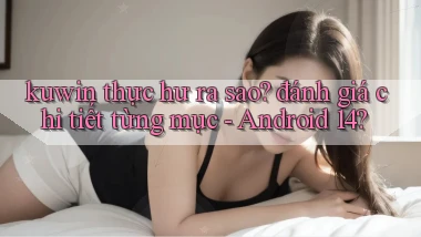 kuwin thực hư ra sao đánh giá chi tiết từng mục   Android 14